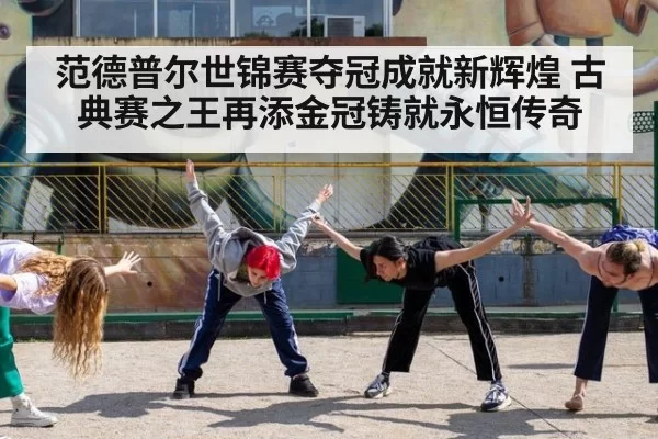 范德普尔世锦赛夺冠成就新辉煌 古典赛之王再添金冠铸就永恒传奇