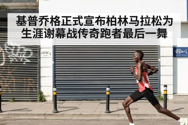 基普乔格正式宣布柏林马拉松为生涯谢幕战传奇跑者最后一舞