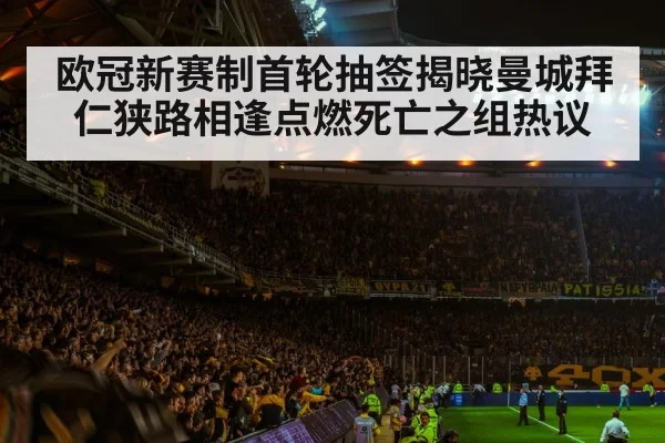 欧冠新赛制首轮抽签揭晓曼城拜仁狭路相逢点燃死亡之组热议