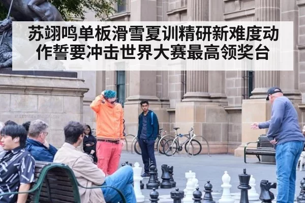 苏翊鸣单板滑雪夏训精研新难度动作誓要冲击世界大赛最高领奖台