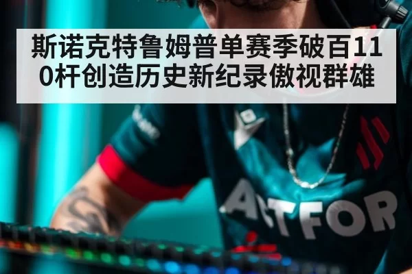 斯诺克特鲁姆普单赛季破百110杆创造历史新纪录傲视群雄