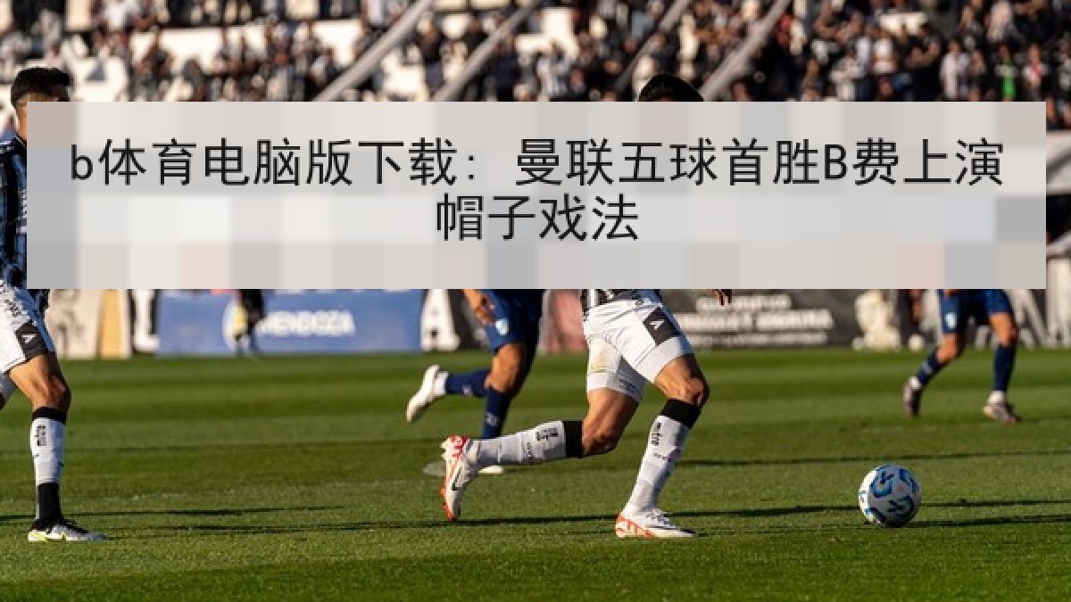 b体育电脑版下载: 曼联五球首胜B费上演帽子戏法