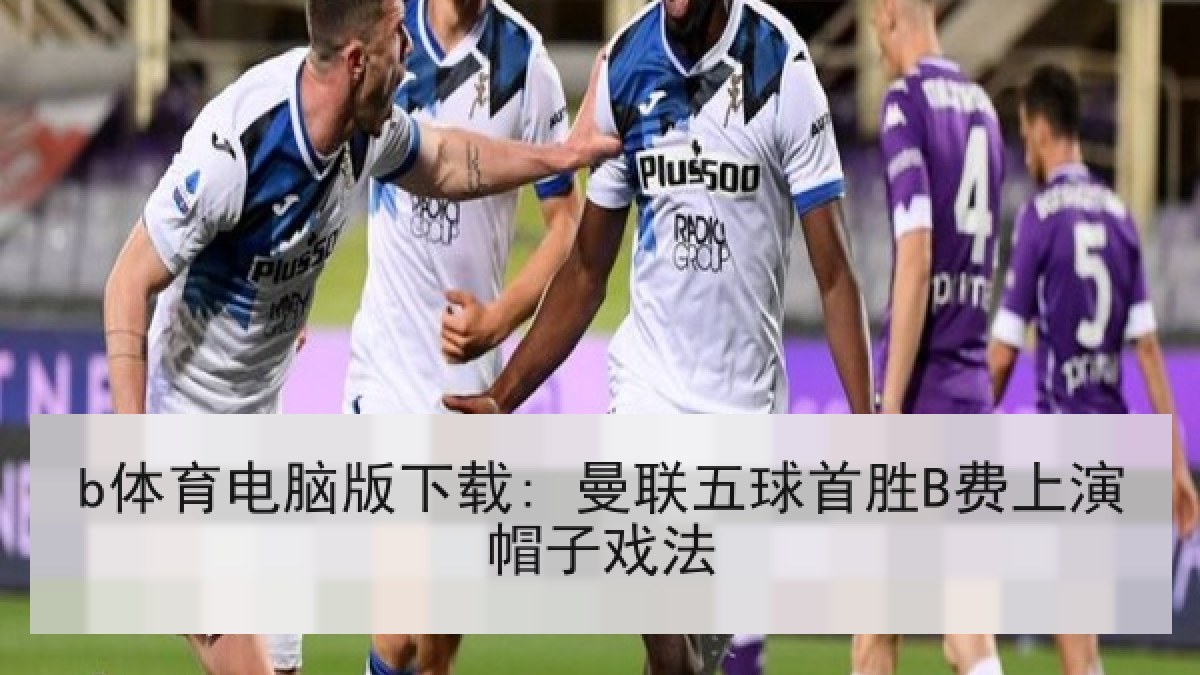 b体育电脑版下载: 曼联五球首胜B费上演帽子戏法